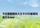 今日更新腾讯大王卡19元套餐包含什么app