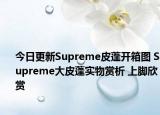 今日更新Supreme皮蓬开箱图 Supreme大皮蓬实物赏析 上脚欣赏