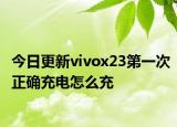 今日更新vivox23第一次正确充电怎么充