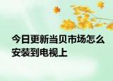 今日更新当贝市场怎么安装到电视上