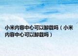 小米内容中心可以卸载吗（小米内容中心可以卸载吗）