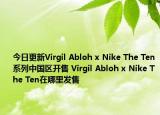 今日更新Virgil Abloh x Nike The Ten系列中国区开售 Virgil Abloh x Nike The Ten在哪里发售