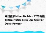 今日更新Nike Air Max 97羊毛版好看吗 在哪买 Nike Air Max 97 Deep Pewter