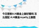 今日更新AJ4黑金上脚好看吗 怎么搭配 AJ4黑金royalty上脚图