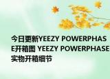 今日更新YEEZY POWERPHASE开箱图 YEEZY POWERPHASE实物开箱细节