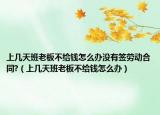 上几天班老板不给钱怎么办没有签劳动合同?（上几天班老板不给钱怎么办）