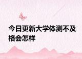 今日更新大学体测不及格会怎样