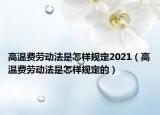 高温费劳动法是怎样规定2021（高温费劳动法是怎样规定的）