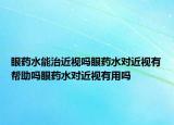 眼药水能治近视吗眼药水对近视有帮助吗眼药水对近视有用吗