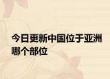 今日更新中国位于亚洲哪个部位