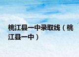 桃江县一中录取线（桃江县一中）