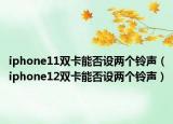 iphone11双卡能否设两个铃声（iphone12双卡能否设两个铃声）