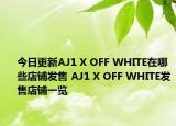 今日更新AJ1 X OFF WHITE在哪些店铺发售 AJ1 X OFF WHITE发售店铺一览