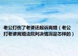 老公打伤了老婆还起诉离婚（老公打老婆离婚法院判决情况是怎样的）