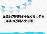 诈骗80万判刑多少年交多少罚金（诈骗80万判多少时间）
