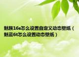 魅族16s怎么设置自定义动态壁纸（魅蓝6t怎么设置动态壁纸）