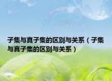子集与真子集的区别与关系（子集与真子集的区别与关系）