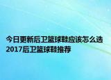 今日更新后卫篮球鞋应该怎么选 2017后卫篮球鞋推荐