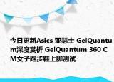 今日更新Asics 亚瑟士 GelQuantum深度赏析 GelQuantum 360 CM女子跑步鞋上脚测试