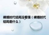 裸婚时代结局没看懂（裸婚时代结局是什么）