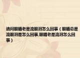 请问眼睛老是流眼泪怎么回事（眼睛总是流眼泪是怎么回事,眼睛老是流泪怎么回事）