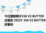 今日更新椰子350 V2 BUTTER在哪买 YEEZY 350 V2 BUTTER好看吗