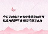 今日更新电子商务专业就业前景及就业方向好不好 薪资待遇怎么样