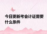 今日更新考会计证需要什么条件