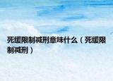 死缓限制减刑意味什么（死缓限制减刑）