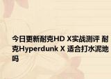 今日更新耐克HD X实战测评 耐克Hyperdunk X 适合打水泥地吗