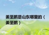 姜至鹏是山东哪里的（姜至鹏）