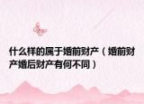 什么样的属于婚前财产（婚前财产婚后财产有何不同）