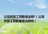 公司对员工罚款违法吗?（公司对员工罚款是违法的吗）