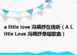 a little love 冯曦妤在线听（A Little Love 冯曦妤录唱歌曲）