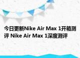 今日更新Nike Air Max 1开箱测评 Nike Air Max 1深度测评