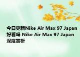 今日更新Nike Air Max 97 Japan 好看吗 Nike Air Max 97 Japan 深度赏析