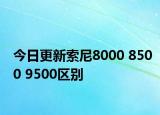 今日更新索尼8000 8500 9500区别