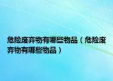 危险废弃物有哪些物品（危险废弃物有哪些物品）