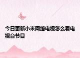 今日更新小米网络电视怎么看电视台节目