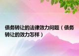 债务转让的法律效力问题（债务转让的效力怎样）