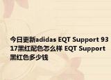今日更新adidas EQT Support 9317黑红配色怎么样 EQT Support黑红色多少钱