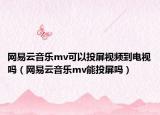 网易云音乐mv可以投屏视频到电视吗（网易云音乐mv能投屏吗）
