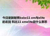 今日更新耐克kobe11 em与elite的差别 科比11 emelite是什么意思