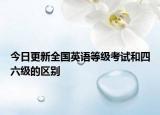 今日更新全国英语等级考试和四六级的区别