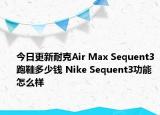 今日更新耐克Air Max Sequent3跑鞋多少钱 Nike Sequent3功能怎么样
