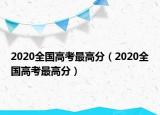 2020全国高考最高分（2020全国高考最高分）