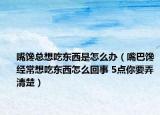嘴馋总想吃东西是怎么办（嘴巴馋经常想吃东西怎么回事 5点你要弄清楚）