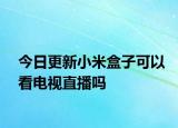 今日更新小米盒子可以看电视直播吗