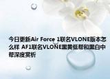 今日更新Air Force 1联名VLONE版本怎么样 AF1联名VLONE黑黄低帮和黑白中帮深度赏析