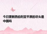 今日更新西伯利亚平原的尽头是中国吗